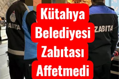KÜTAHYA BELEDİYESİ ZABITASI AFFETMEDİ