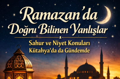 Ramazan’da Doğru Bilinen Yanlışlar: Sahur ve Niyet Konuları Kütahya’da da Gündemde